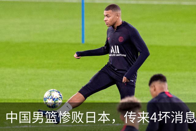 中国男篮惨败日本，传来4坏消息1好消息，防守崩盘 郭士强或下课